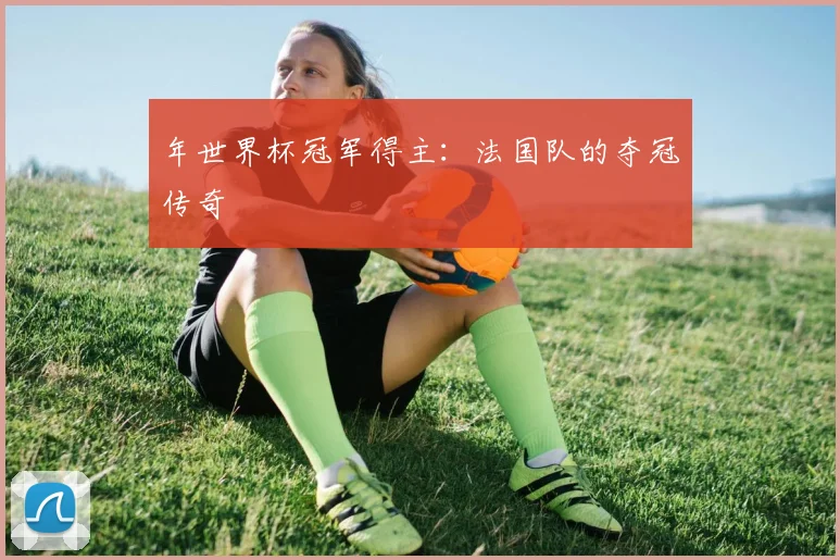 年世界杯冠军得主:法国队的夺冠传奇