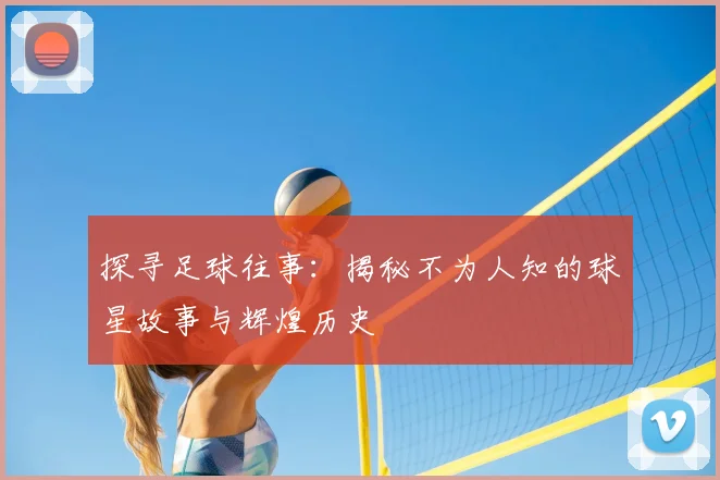 探寻足球往事:揭秘不为人知的球星故事与辉煌历史