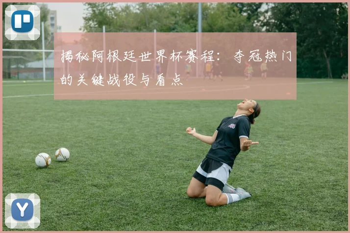 揭秘阿根廷世界杯赛程:夺冠热门的关键战役与看点