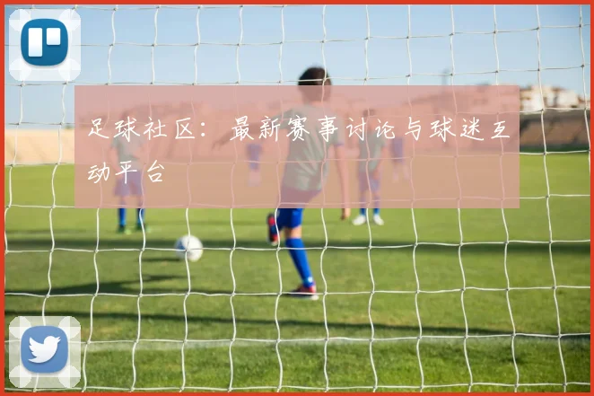 足球社区:最新赛事讨论与球迷互动平台