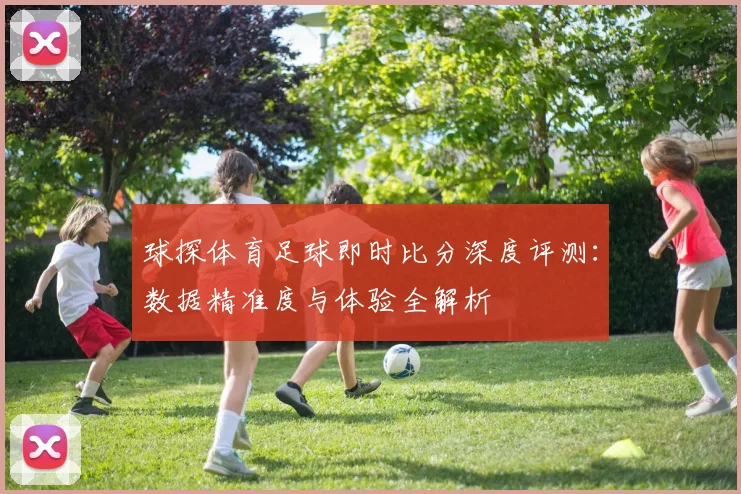 球探体育足球即时比分深度评测:数据精准度与体验全解析