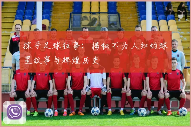 探寻足球往事:揭秘不为人知的球星故事与辉煌历史