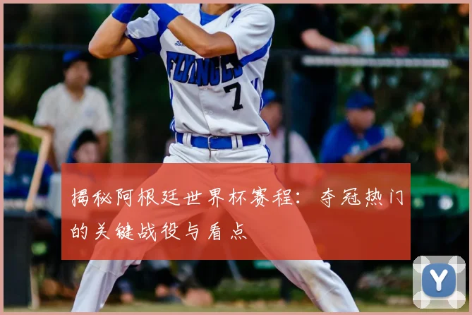 揭秘阿根廷世界杯赛程:夺冠热门的关键战役与看点