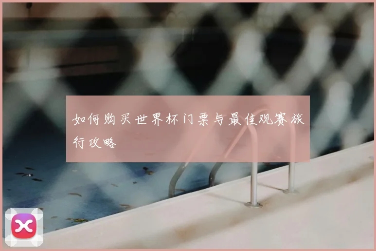 如何购买世界杯门票与最佳观赛旅行攻略