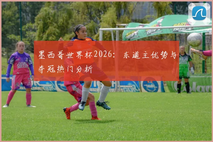 墨西哥世界杯2026:东道主优势与夺冠热门分析