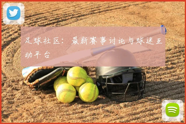 足球社区：最新赛事讨论与球迷互动平台